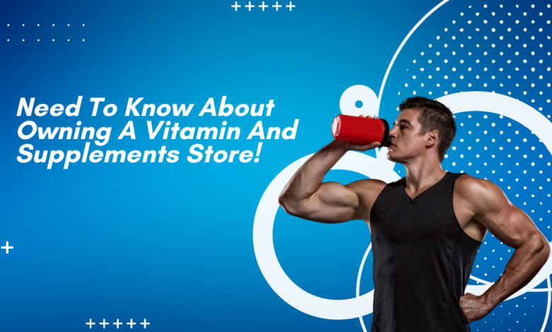 Need To Know About Owning A Vitamin And Supplements Store!